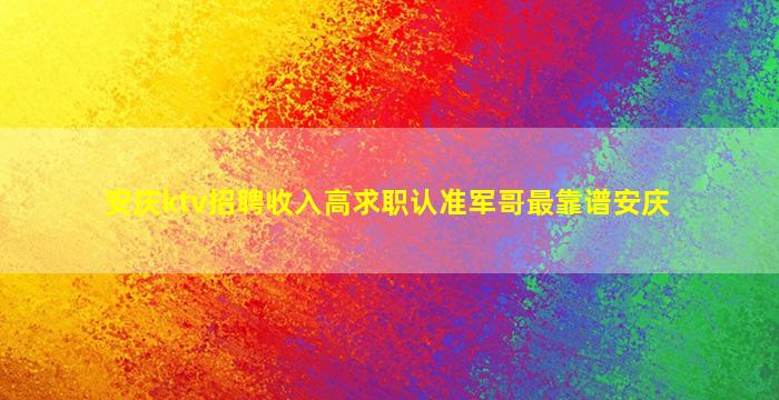 安庆ktv招聘收入高求职认准军哥最靠谱安庆