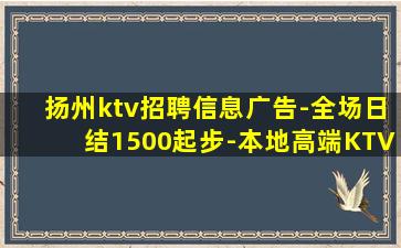 扬州ktv招聘信息广告-全场日结1500起步-本地高端KTV